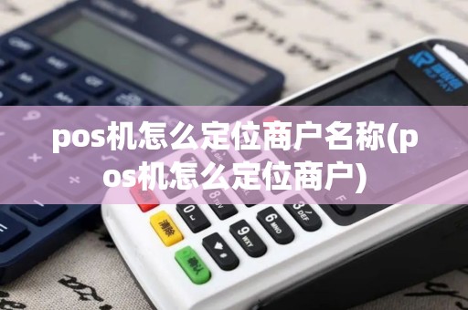 pos机怎么定位商户名称(pos机怎么定位商户)