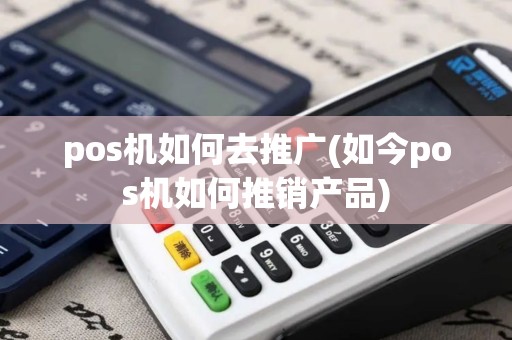 pos机如何去推广(如今pos机如何推销产品)