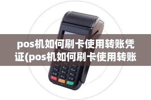 pos机如何刷卡使用转账凭证(pos机如何刷卡使用转账)