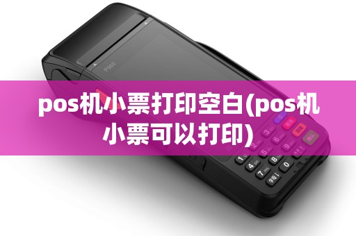 pos机小票打印空白(pos机小票可以打印)