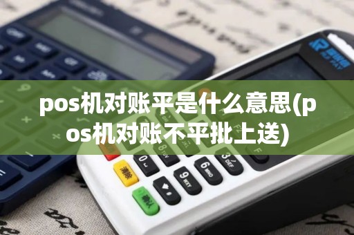 pos机对账平是什么意思(pos机对账不平批上送)