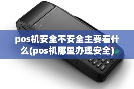 pos机安全不安全主要看什么(pos机那里办理安全)