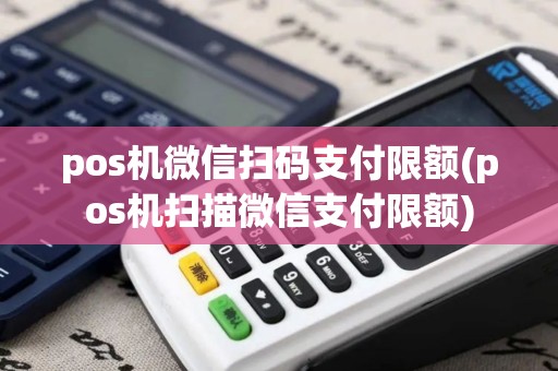 pos机微信扫码支付限额(pos机扫描微信支付限额)