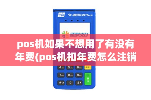 pos机如果不想用了有没有年费(pos机扣年费怎么注销)
