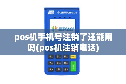 pos机手机号注销了还能用吗(pos机注销电话)
