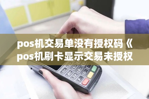 pos机交易单没有授权码《pos机刷卡显示交易未授权》