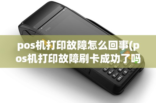 pos机打印故障怎么回事(pos机打印故障刷卡成功了吗)