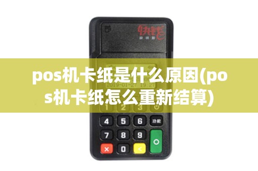 pos机卡纸是什么原因(pos机卡纸怎么重新结算)