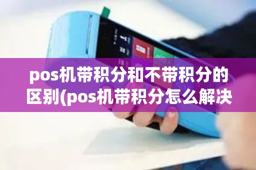 pos机带积分和不带积分的区别(pos机带积分怎么解决)