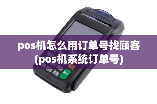 pos机怎么用订单号找顾客(pos机系统订单号)