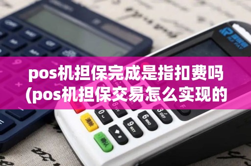 pos机担保完成是指扣费吗(pos机担保交易怎么实现的)