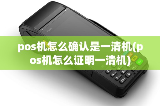 pos机怎么确认是一清机(pos机怎么证明一清机)