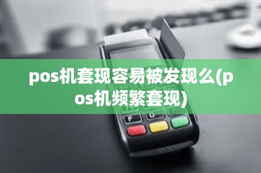 pos机套现容易被发现么(pos机频繁套现)