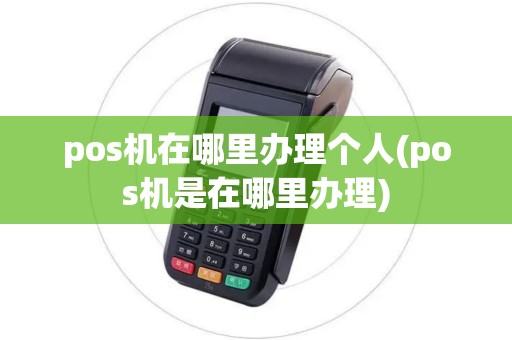 pos机在哪里办理个人(pos机是在哪里办理)