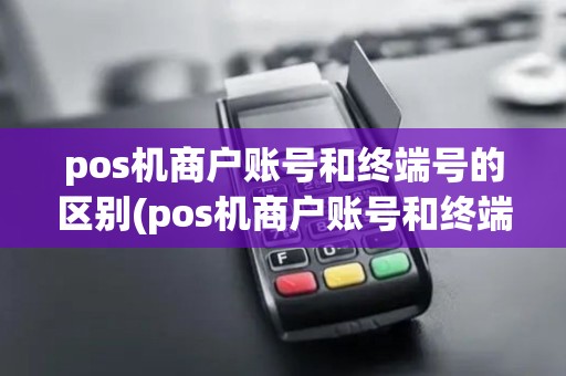 pos机商户账号和终端号的区别(pos机商户账号和终端号)