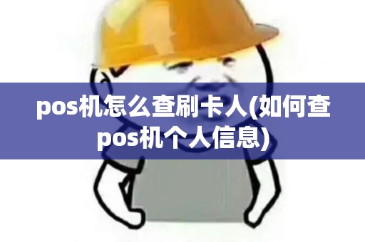 pos机怎么查刷卡人(如何查pos机个人信息)