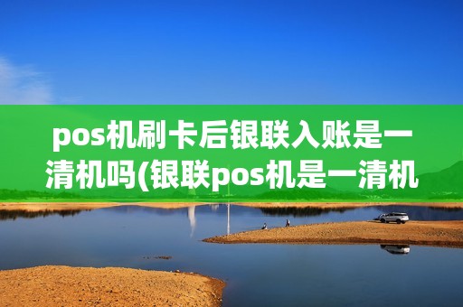 pos机刷卡后银联入账是一清机吗(银联pos机是一清机)