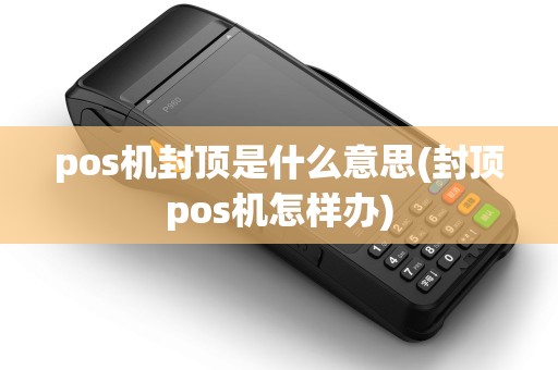 pos机封顶是什么意思(封顶pos机怎样办)