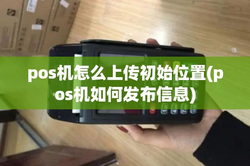 pos机怎么上传初始位置(pos机如何发布信息)