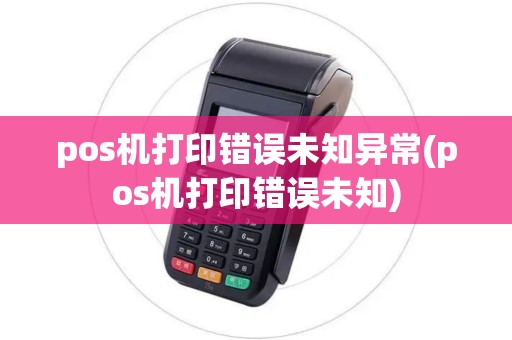 pos机打印错误未知异常(pos机打印错误未知)