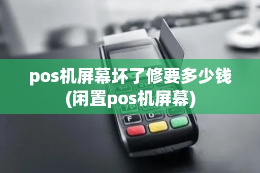 pos机屏幕坏了修要多少钱(闲置pos机屏幕)