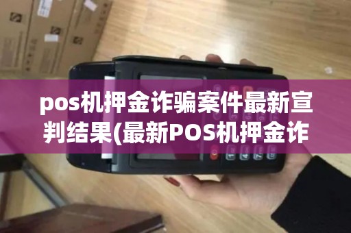 pos机押金诈骗案件最新宣判结果(最新POS机押金诈骗案)