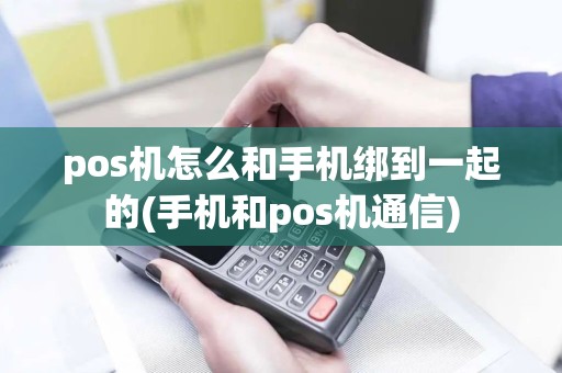 pos机怎么和手机绑到一起的(手机和pos机通信)