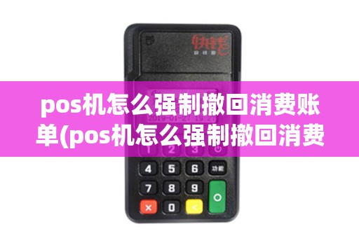 pos机怎么强制撤回消费账单(pos机怎么强制撤回消费)