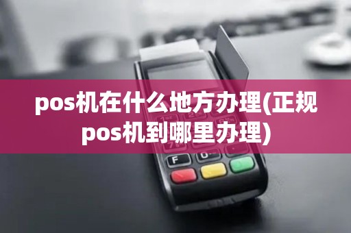 pos机在什么地方办理(正规pos机到哪里办理)