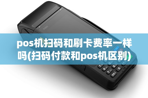 pos机扫码和刷卡费率一样吗(扫码付款和pos机区别)