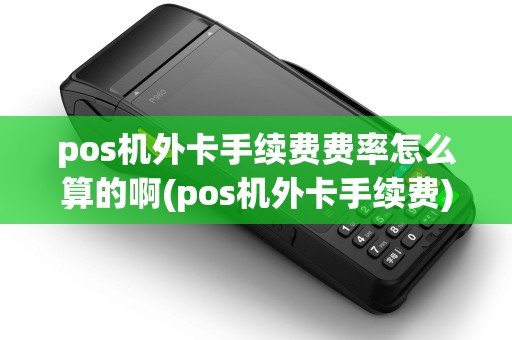 pos机外卡手续费费率怎么算的啊(pos机外卡手续费)
