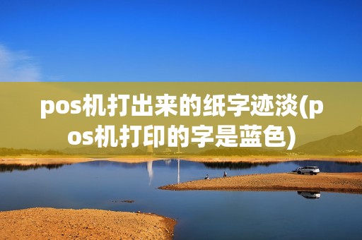 pos机打出来的纸字迹淡(pos机打印的字是蓝色)