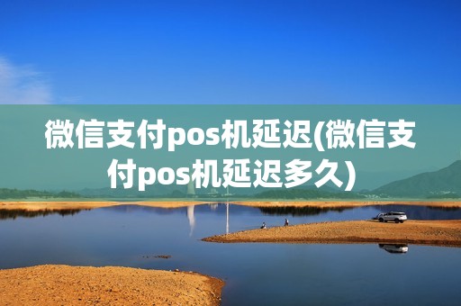 微信支付pos机延迟(微信支付pos机延迟多久)