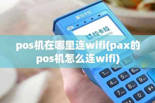 pos机在哪里连wifi(pax的pos机怎么连wifi)