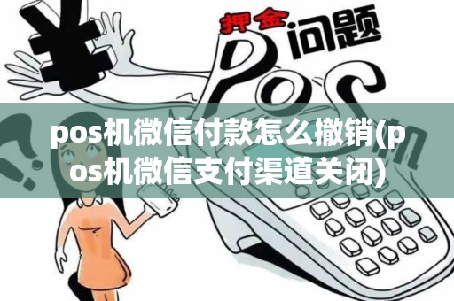pos机微信付款怎么撤销(pos机微信支付渠道关闭)