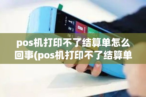 pos机打印不了结算单怎么回事(pos机打印不了结算单)