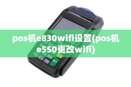pos机e830wifi设置(pos机e550更改wifi)