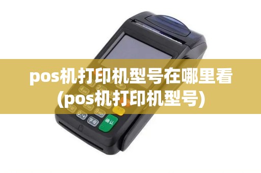 pos机打印机型号在哪里看(pos机打印机型号)