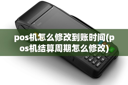 pos机怎么修改到账时间(pos机结算周期怎么修改)