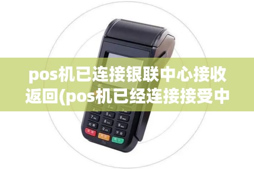 pos机已连接银联中心接收返回(pos机已经连接接受中)