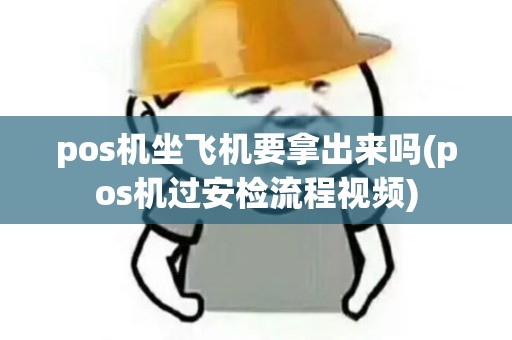 pos机坐飞机要拿出来吗(pos机过安检流程视频)