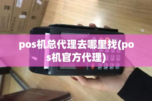 pos机总代理去哪里找(pos机官方代理)