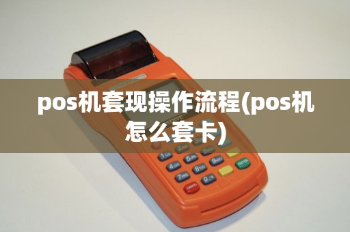 pos机套现操作流程(pos机怎么套卡)