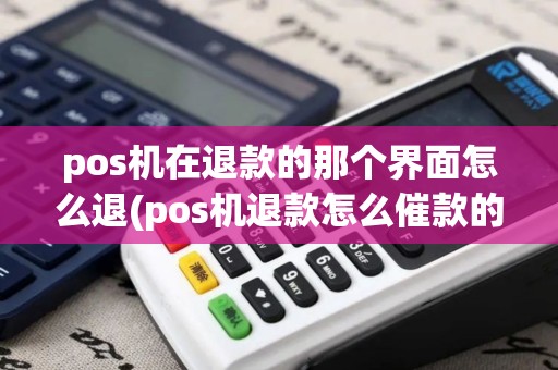 pos机在退款的那个界面怎么退(pos机退款怎么催款的)