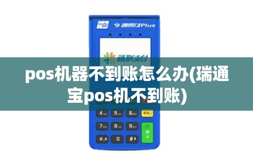 pos机器不到账怎么办(瑞通宝pos机不到账)
