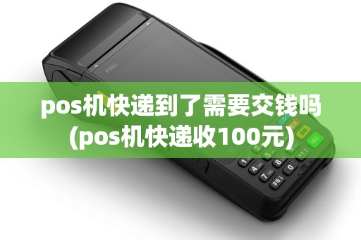pos机快递到了需要交钱吗(pos机快递收100元)