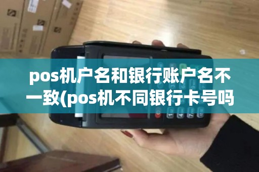 pos机户名和银行账户名不一致(pos机不同银行卡号吗)