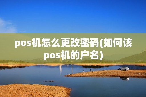 pos机怎么更改密码(如何该pos机的户名)