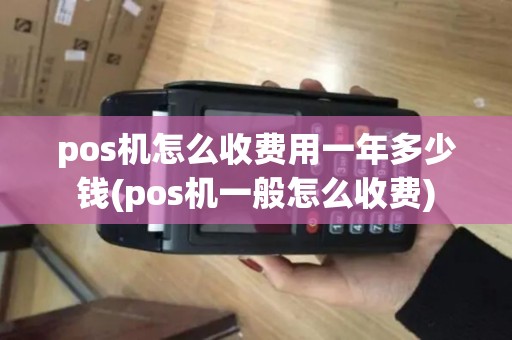 pos机怎么收费用一年多少钱(pos机一般怎么收费)