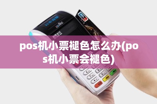 pos机小票褪色怎么办(pos机小票会褪色)